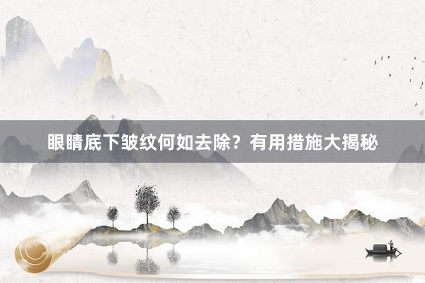眼睛底下皱纹何如去除？有用措施大揭秘
