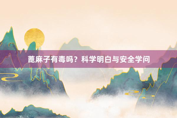 蓖麻子有毒吗？科学明白与安全学问