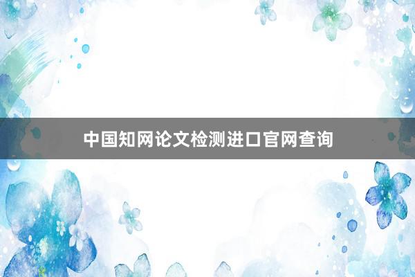 中国知网论文检测进口官网查询