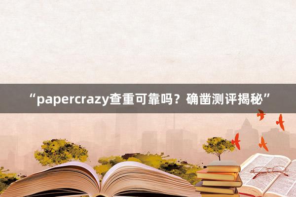 “papercrazy查重可靠吗？确凿测评揭秘”