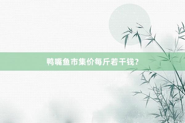 鸭嘴鱼市集价每斤若干钱？
