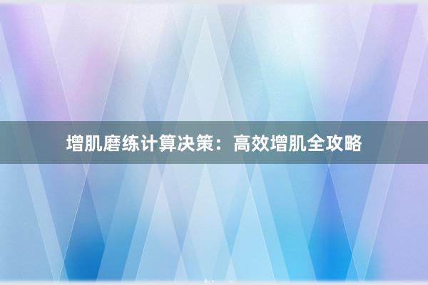 增肌磨练计算决策：高效增肌全攻略