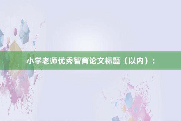 小学老师优秀智育论文标题（以内）：