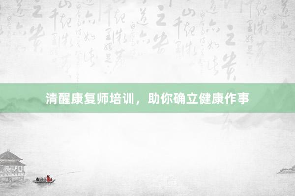 清醒康复师培训,助你确立健康作事