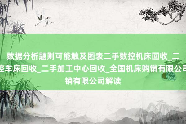数据分析题则可能触及图表二手数控机床回收_二手数控车床回收_二手加工中心回收_全国机床购销有限公司解读