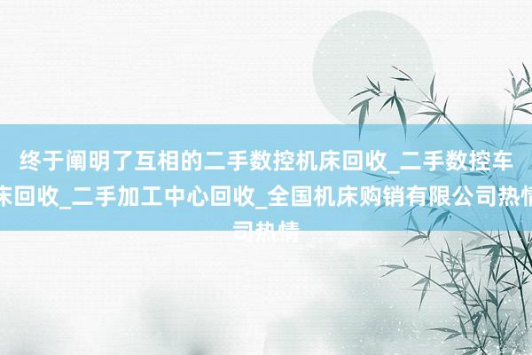 终于阐明了互相的二手数控机床回收_二手数控车床回收_二手加工中心回收_全国机床购销有限公司热情