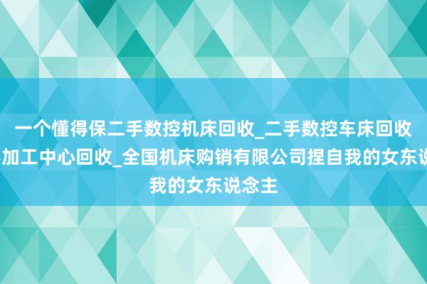 一个懂得保二手数控机床回收_二手数控车床回收_二手加工中心回收_全国机床购销有限公司捏自我的女东说念主