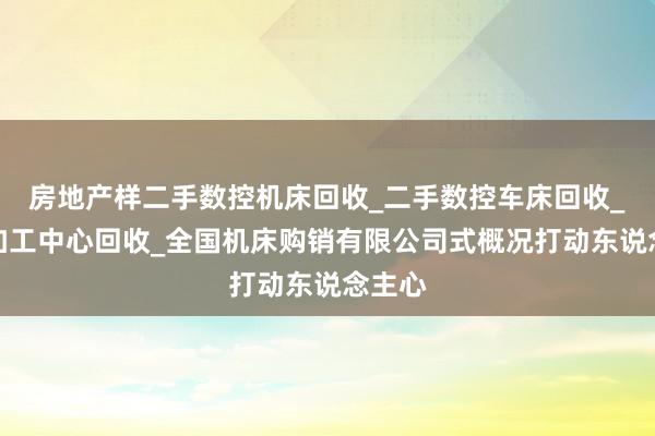 房地产样二手数控机床回收_二手数控车床回收_二手加工中心回收_全国机床购销有限公司式概况打动东说念主心