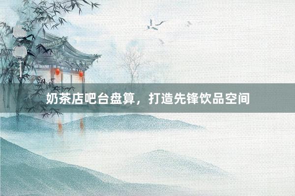 奶茶店吧台盘算，打造先锋饮品空间