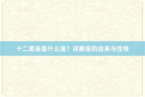 十二星座是什么座？详解座的由来与性情