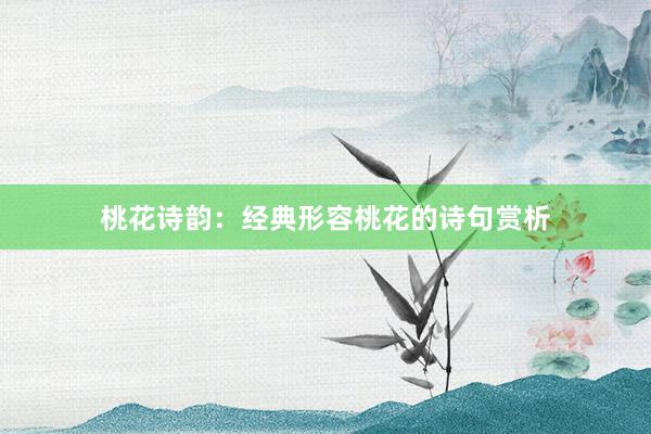 桃花诗韵：经典形容桃花的诗句赏析