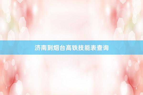济南到烟台高铁技能表查询