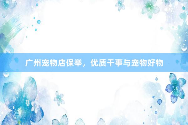 广州宠物店保举，优质干事与宠物好物
