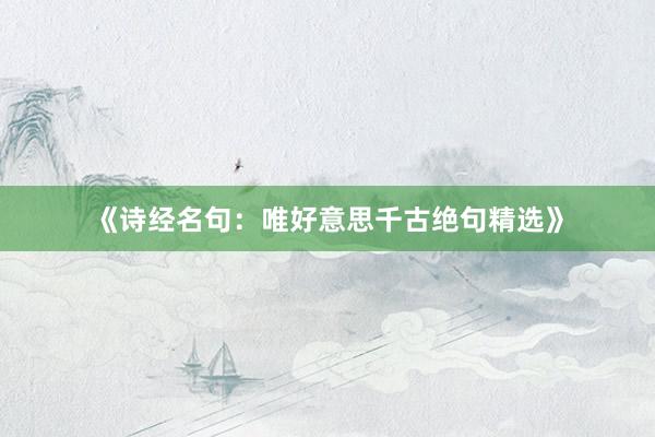 《诗经名句：唯好意思千古绝句精选》